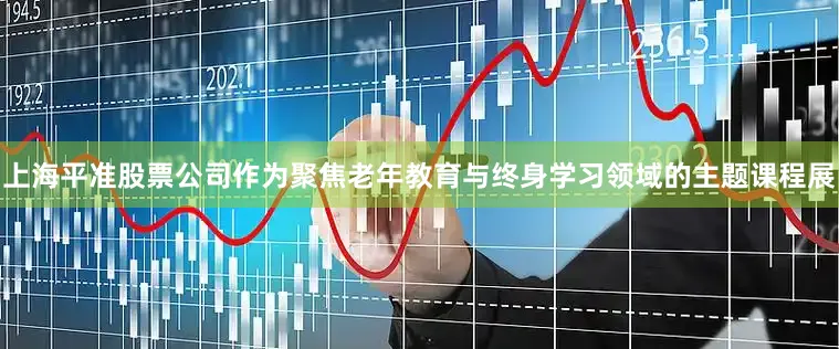上海平准股票公司作为聚焦老年教育与终身学习领域的主题课程展