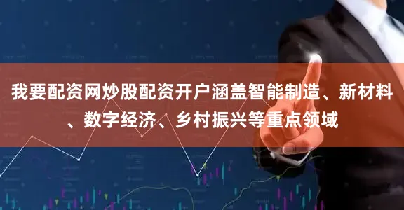我要配资网炒股配资开户涵盖智能制造、新材料、数字经济、乡村振兴等重点领域