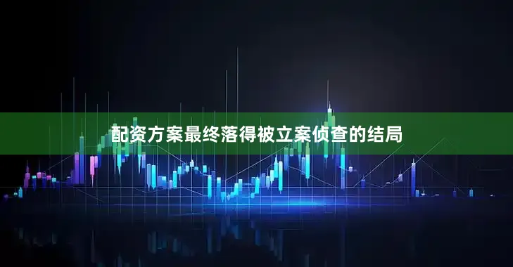 配资方案最终落得被立案侦查的结局