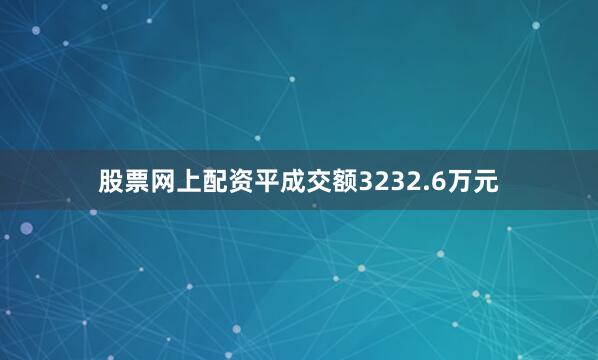 股票网上配资平成交额3232.6万元
