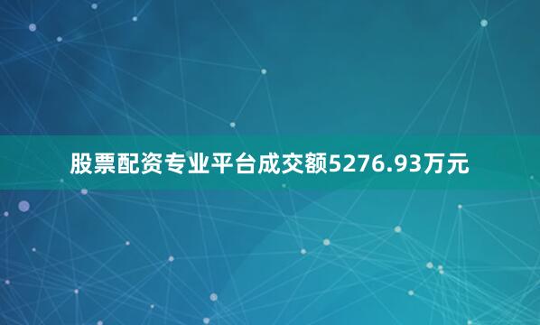 股票配资专业平台成交额5276.93万元